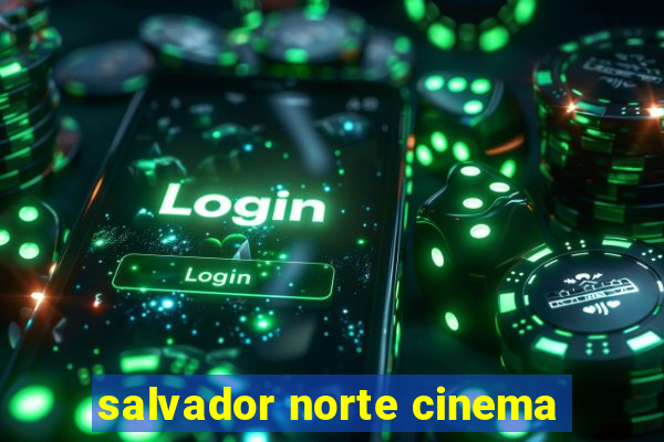 salvador norte cinema